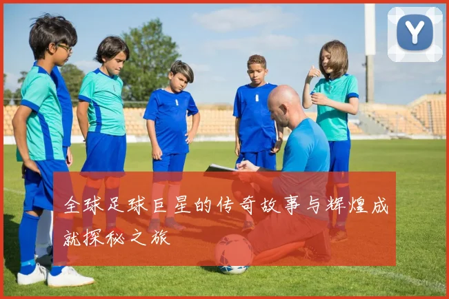 全球足球巨星的传奇故事与辉煌成就探秘之旅