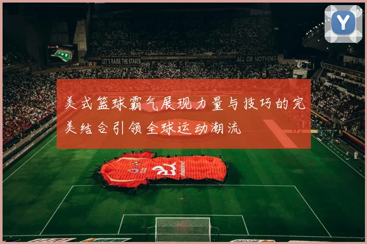 美式篮球霸气展现力量与技巧的完美结合引领全球运动潮流