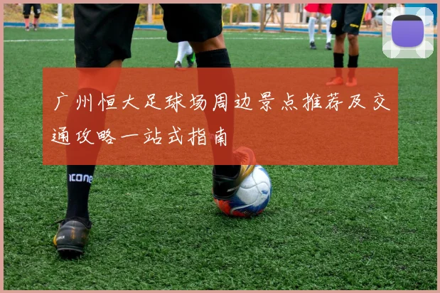 广州恒大足球场周边景点推荐及交通攻略一站式指南