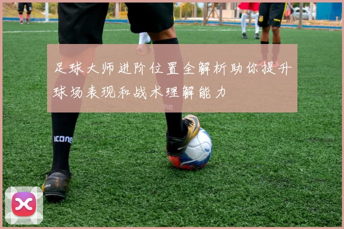 足球大师进阶位置全解析助你提升球场表现和战术理解能力