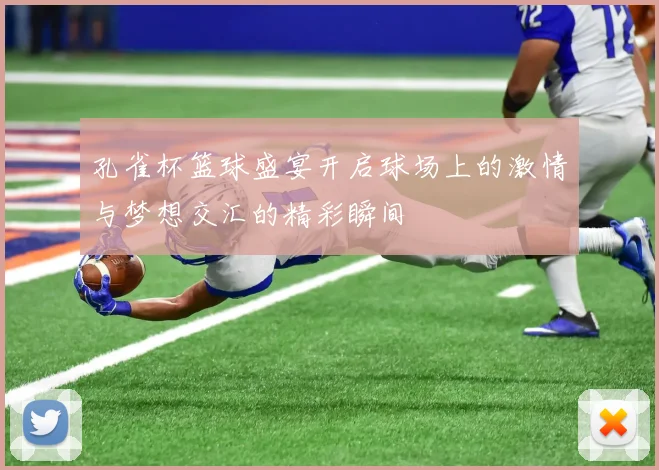 孔雀杯篮球盛宴开启球场上的激情与梦想交汇的精彩瞬间