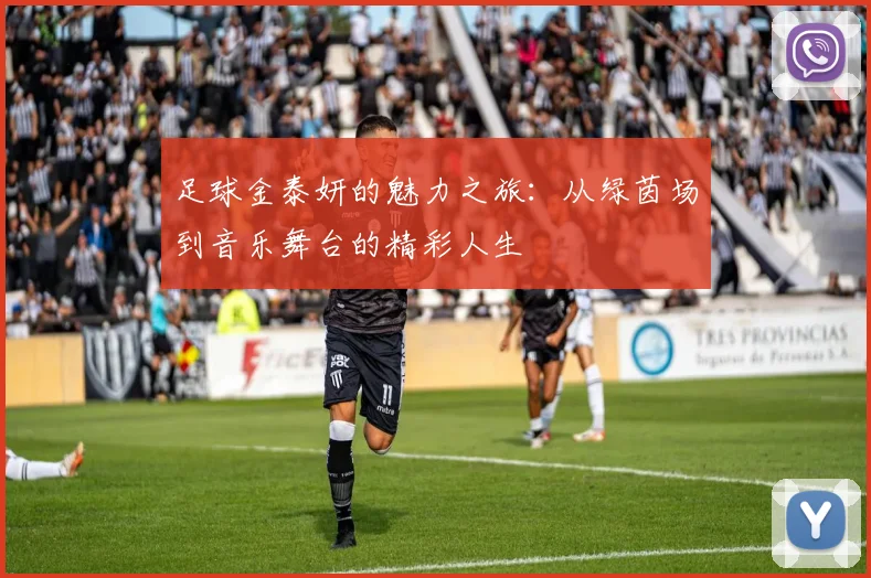 足球金泰妍的魅力之旅：从绿茵场到音乐舞台的精彩人生