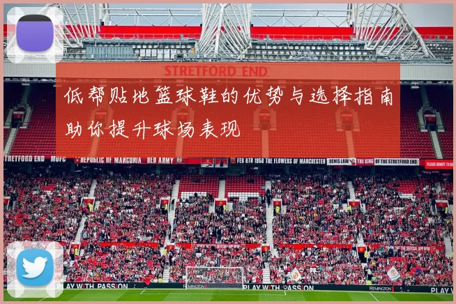 低帮贴地篮球鞋的优势与选择指南助你提升球场表现