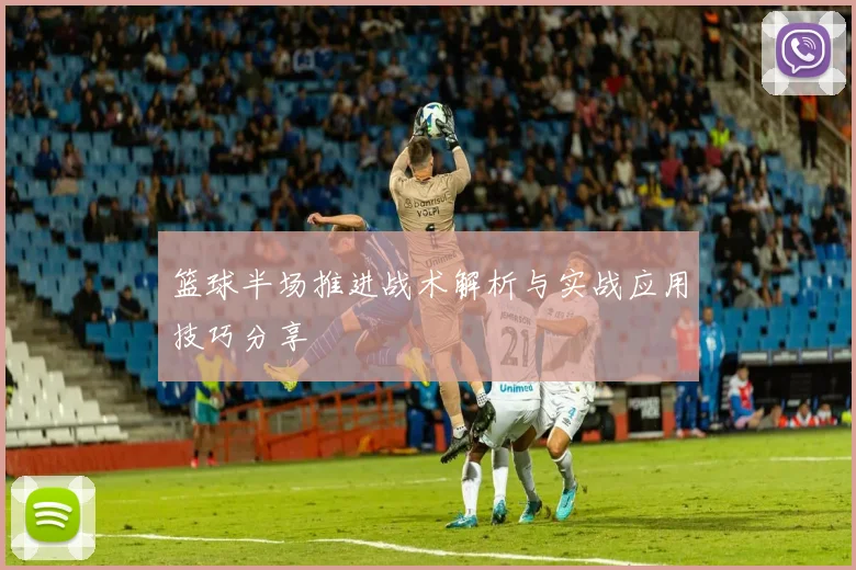 篮球半场推进战术解析与实战应用技巧分享