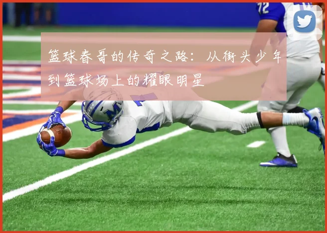篮球春哥的传奇之路：从街头少年到篮球场上的耀眼明星